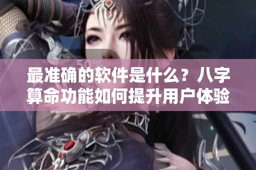 最准确的软件是什么？八字算命功能如何提升用户体验？