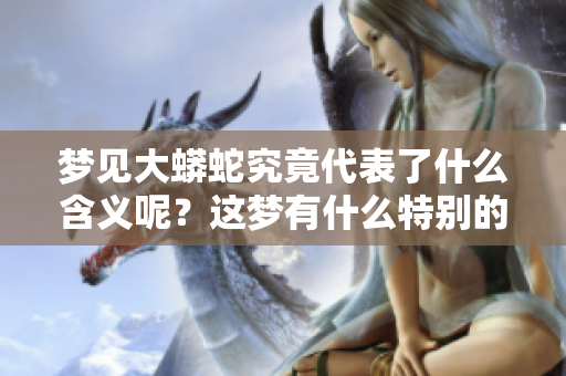 梦见大蟒蛇究竟代表了什么含义呢？这梦有什么特别的意义呢？
