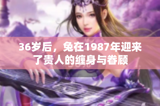 36岁后，兔在1987年迎来了贵人的缠身与眷顾