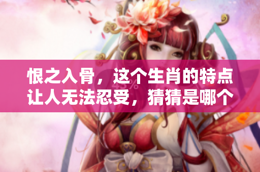 恨之入骨，这个生肖的特点让人无法忍受，猜猜是哪个生肖呢？