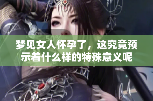 梦见女人怀孕了，这究竟预示着什么样的特殊意义呢