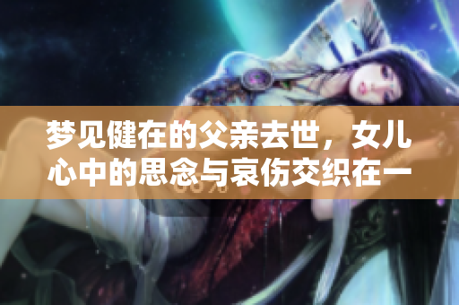 梦见健在的父亲去世，女儿心中的思念与哀伤交织在一起