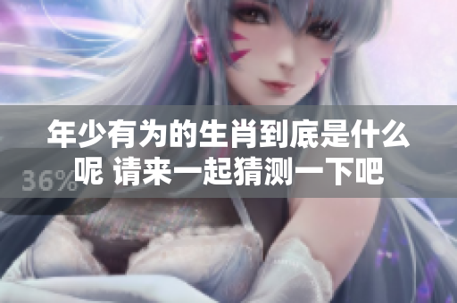 年少有为的生肖到底是什么呢 请来一起猜测一下吧