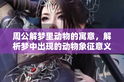 周公解梦里动物的寓意，解析梦中出现的动物象征意义