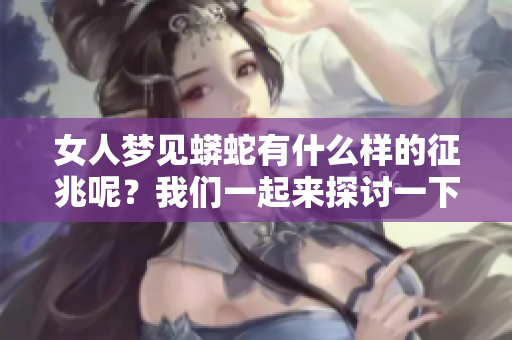女人梦见蟒蛇有什么样的征兆呢？我们一起来探讨一下这个问题吧。