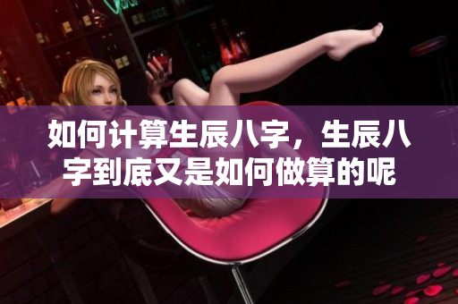 如何计算生辰八字，生辰八字到底又是如何做算的呢