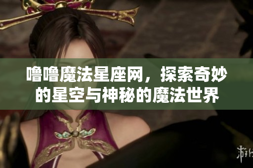 噜噜魔法星座网，探索奇妙的星空与神秘的魔法世界