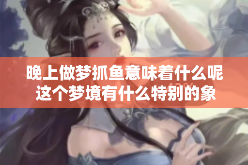 晚上做梦抓鱼意味着什么呢 这个梦境有什么特别的象征吗