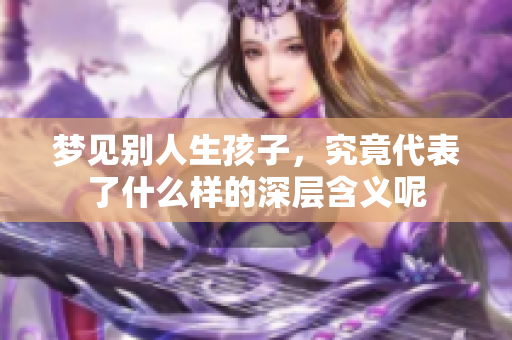 梦见别人生孩子，究竟代表了什么样的深层含义呢
