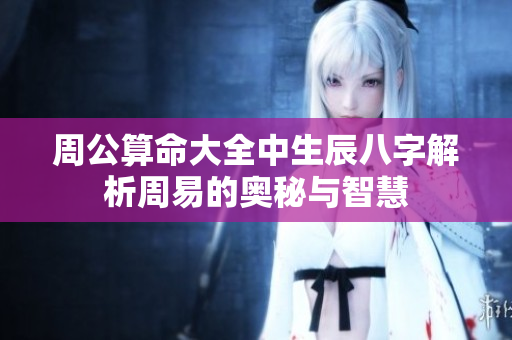 周公算命大全中生辰八字解析周易的奥秘与智慧