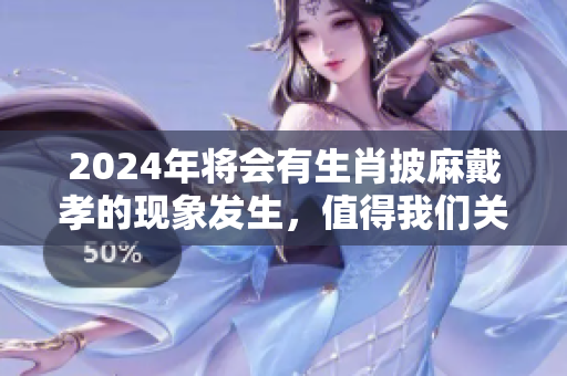 2024年将会有生肖披麻戴孝的现象发生，值得我们关注与思考