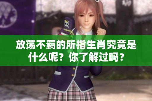 放荡不羁的所指生肖究竟是什么呢？你了解过吗？