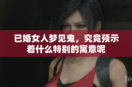 已婚女人梦见鬼，究竟预示着什么特别的寓意呢