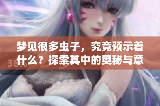 梦见很多虫子，究竟预示着什么？探索其中的奥秘与意义