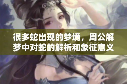 很多蛇出现的梦境，周公解梦中对蛇的解析和象征意义分析