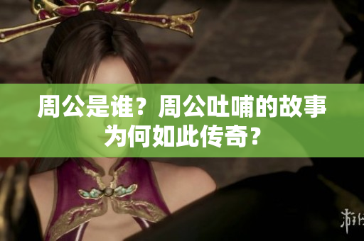 周公是谁？周公吐哺的故事为何如此传奇？