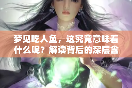 梦见吃人鱼，这究竟意味着什么呢？解读背后的深层含义。