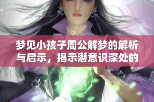 梦见小孩子周公解梦的解析与启示，揭示潜意识深处的情感世界