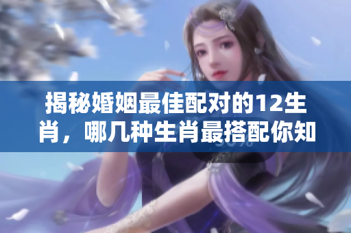 揭秘婚姻最佳配对的12生肖，哪几种生肖最搭配你知道吗