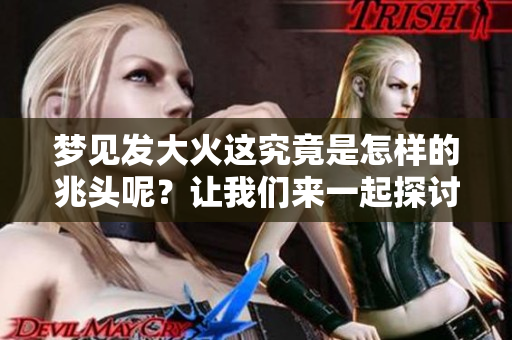 梦见发大火这究竟是怎样的兆头呢？让我们来一起探讨一下这个梦的含义。