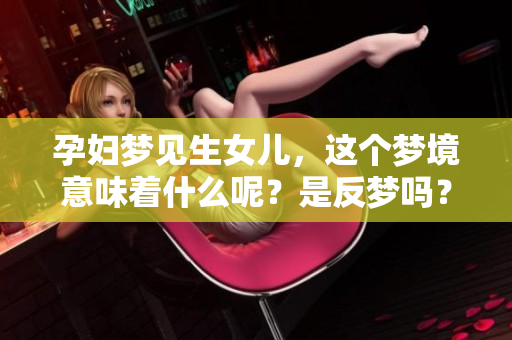 孕妇梦见生女儿，这个梦境意味着什么呢？是反梦吗？