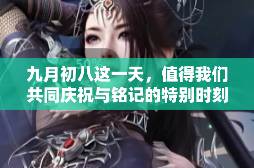 九月初八这一天，值得我们共同庆祝与铭记的特别时刻