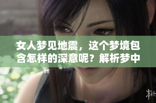 女人梦见地震，这个梦境包含怎样的深意呢？解析梦中地震的象征与启示。
