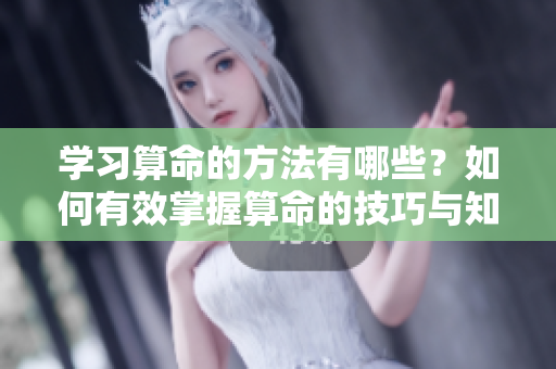 学习算命的方法有哪些？如何有效掌握算命的技巧与知识？