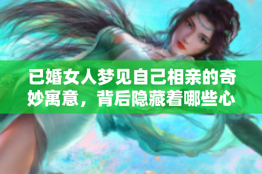 已婚女人梦见自己相亲的奇妙寓意，背后隐藏着哪些心理暗示呢