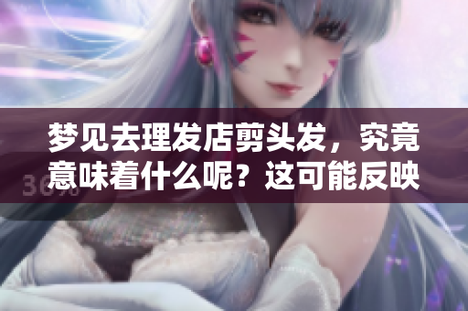 梦见去理发店剪头发，究竟意味着什么呢？这可能反映了你的内心想法。