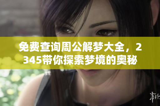 免费查询周公解梦大全，2345带你探索梦境的奥秘
