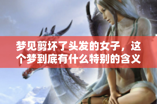 梦见剪坏了头发的女子，这个梦到底有什么特别的含义呢？