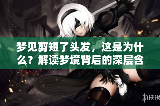 梦见剪短了头发，这是为什么？解读梦境背后的深层含义