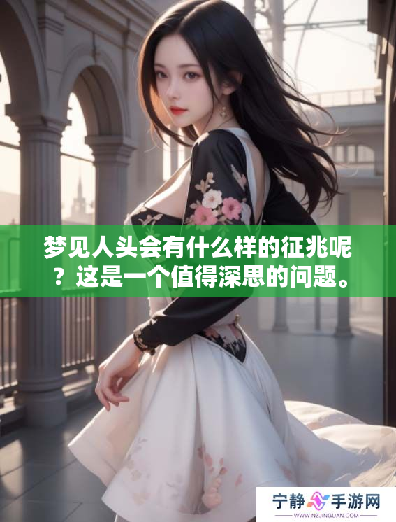 梦见人头会有什么样的征兆呢？这是一个值得深思的问题。