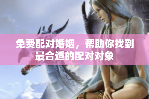 免费配对婚姻，帮助你找到最合适的配对对象