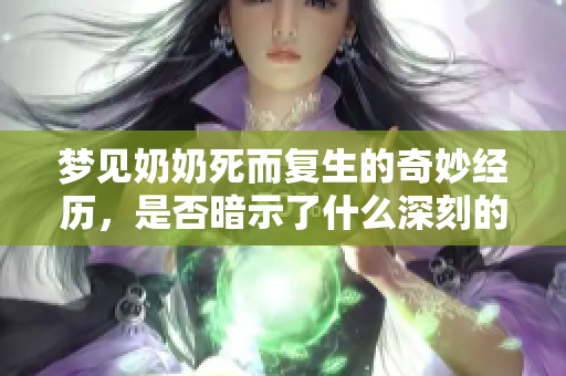 梦见奶奶死而复生的奇妙经历，是否暗示了什么深刻的含义呢