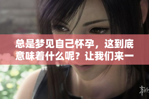 总是梦见自己怀孕，这到底意味着什么呢？让我们来一探究竟。