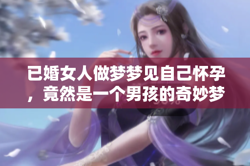 已婚女人做梦梦见自己怀孕，竟然是一个男孩的奇妙梦境解析