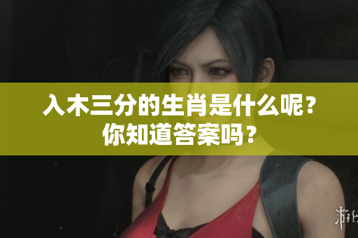 入木三分的生肖是什么呢？你知道答案吗？
