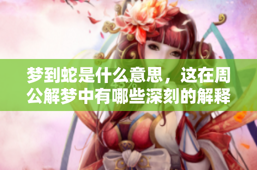 梦到蛇是什么意思，这在周公解梦中有哪些深刻的解释呢