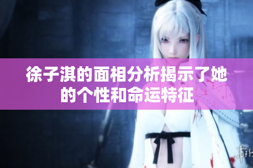 徐子淇的面相分析揭示了她的个性和命运特征