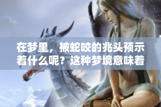 在梦里，被蛇咬的兆头预示着什么呢？这种梦境意味着潜在的警示和深意。