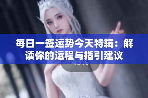 每日一签运势今天特辑：解读你的运程与指引建议