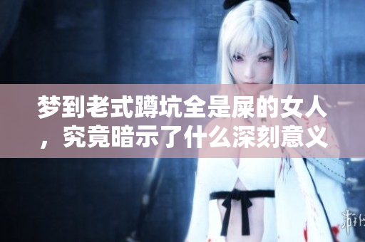 梦到老式蹲坑全是屎的女人，究竟暗示了什么深刻意义呢