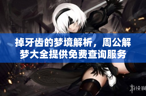 掉牙齿的梦境解析，周公解梦大全提供免费查询服务
