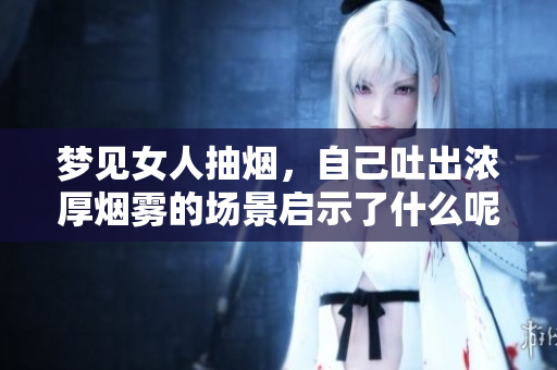 梦见女人抽烟，自己吐出浓厚烟雾的场景启示了什么呢