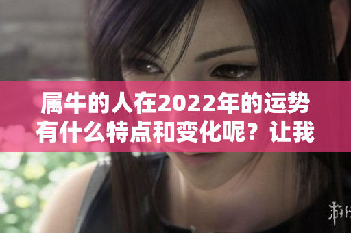 属牛的人在2022年的运势有什么特点和变化呢？让我们一起来看看吧！