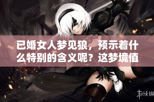 已婚女人梦见狼，预示着什么特别的含义呢？这梦境值得深思与探讨。