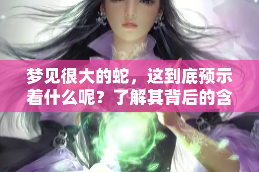 梦见很大的蛇，这到底预示着什么呢？了解其背后的含义与启示。