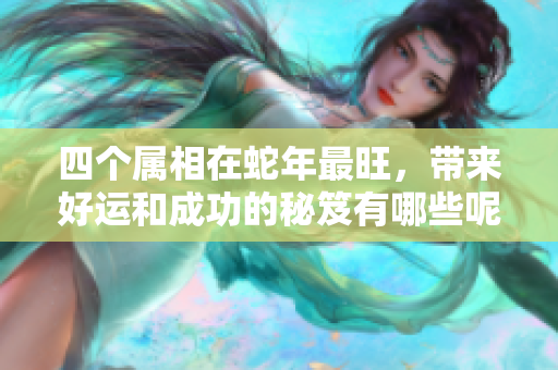 四个属相在蛇年最旺，带来好运和成功的秘笈有哪些呢